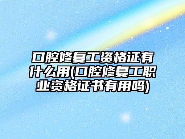 口腔修復(fù)工資格證有什么用(口腔修復(fù)工職業(yè)資格證書有用嗎)