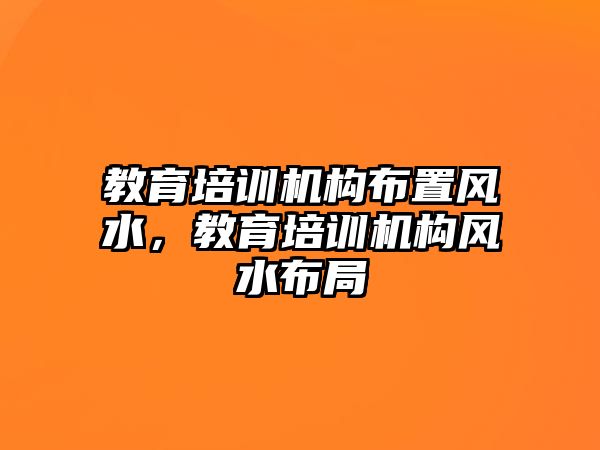 教育培訓(xùn)機構(gòu)布置風(fēng)水，教育培訓(xùn)機構(gòu)風(fēng)水布局