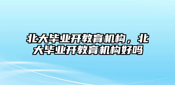 北大畢業(yè)開教育機構(gòu)，北大畢業(yè)開教育機構(gòu)好嗎