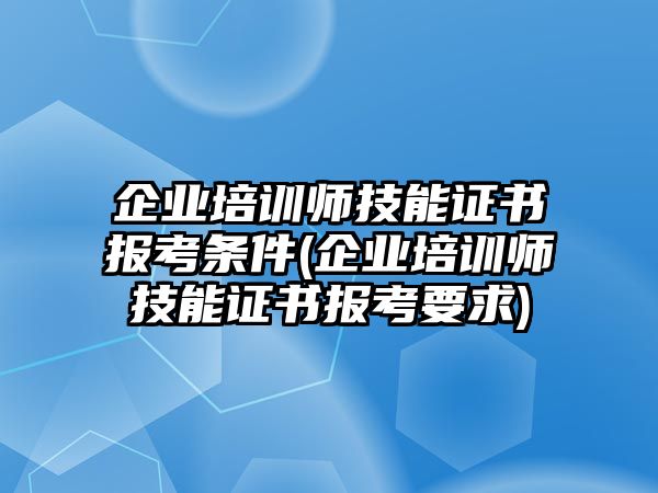 企業(yè)培訓(xùn)師技能證書報考條件(企業(yè)培訓(xùn)師技能證書報考要求)