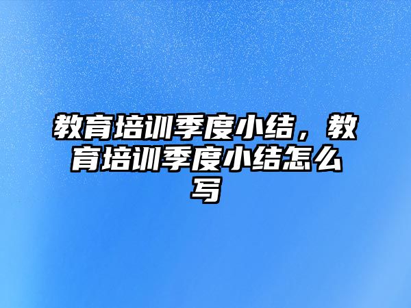 教育培訓季度小結(jié)，教育培訓季度小結(jié)怎么寫