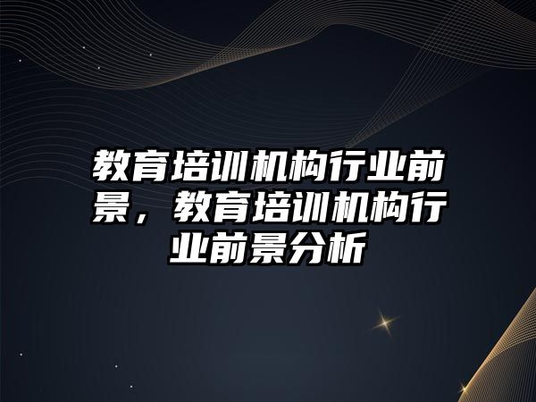 教育培訓機構(gòu)行業(yè)前景，教育培訓機構(gòu)行業(yè)前景分析