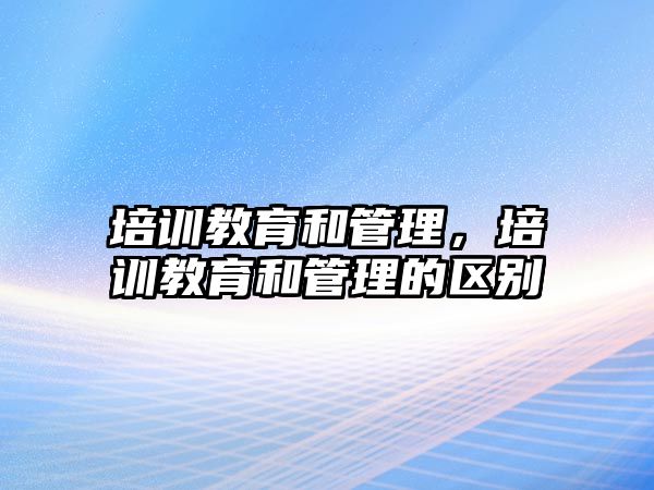 培訓(xùn)教育和管理，培訓(xùn)教育和管理的區(qū)別