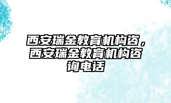 西安瑞金教育機(jī)構(gòu)咨，西安瑞金教育機(jī)構(gòu)咨詢電話