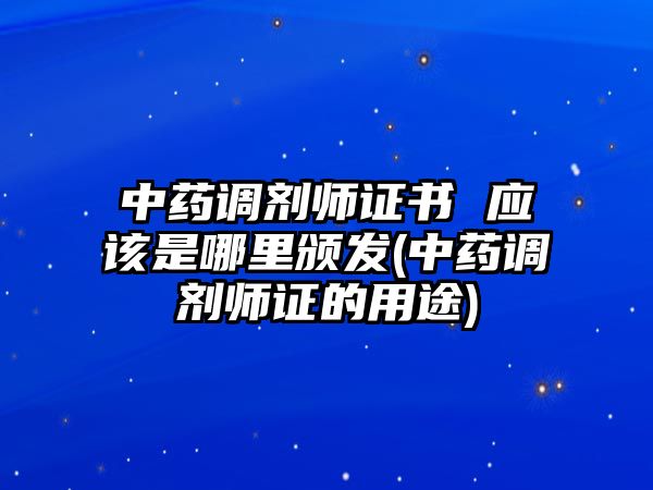 中藥調(diào)劑師證書(shū) 應(yīng)該是哪里頒發(fā)(中藥調(diào)劑師證的用途)