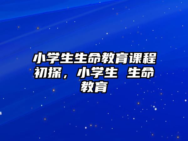 小學(xué)生生命教育課程初探，小學(xué)生 生命教育