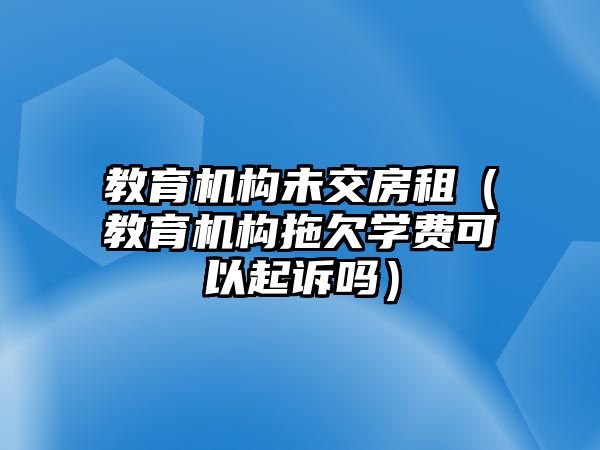 教育機構(gòu)未交房租（教育機構(gòu)拖欠學(xué)費可以起訴嗎）