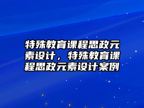 特殊教育課程思政元素設(shè)計(jì)，特殊教育課程思政元素設(shè)計(jì)案例