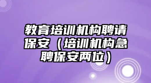 教育培訓(xùn)機構(gòu)聘請保安（培訓(xùn)機構(gòu)急聘保安兩位）