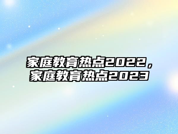 家庭教育熱點2022，家庭教育熱點2023