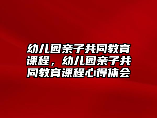 幼兒園親子共同教育課程，幼兒園親子共同教育課程心得體會(huì)