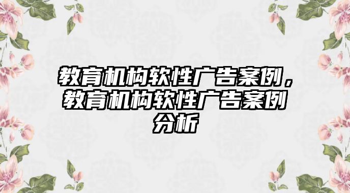 教育機構(gòu)軟性廣告案例，教育機構(gòu)軟性廣告案例分析