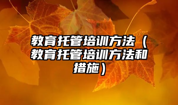 教育托管培訓(xùn)方法（教育托管培訓(xùn)方法和措施）