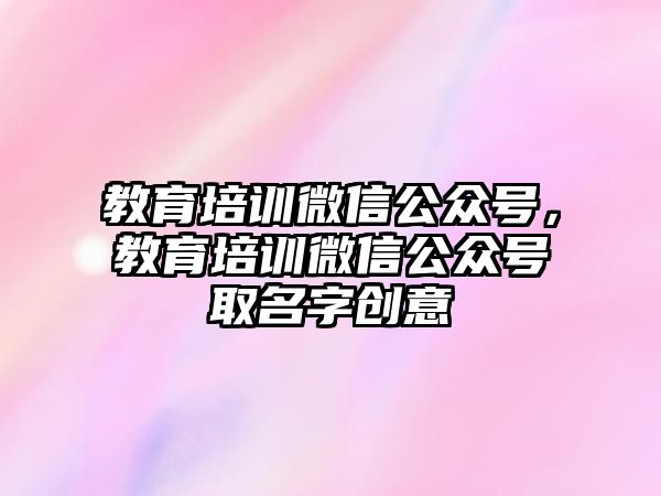 教育培訓(xùn)微信公眾號，教育培訓(xùn)微信公眾號取名字創(chuàng)意