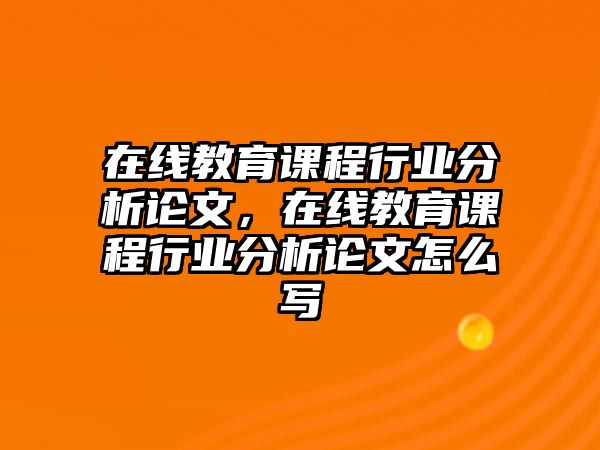 在線教育課程行業(yè)分析論文，在線教育課程行業(yè)分析論文怎么寫