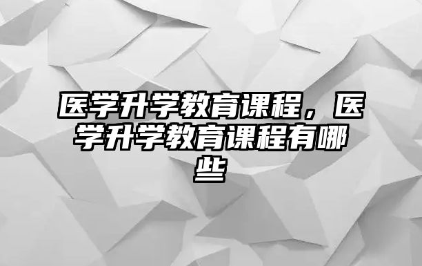 醫(yī)學(xué)升學(xué)教育課程，醫(yī)學(xué)升學(xué)教育課程有哪些