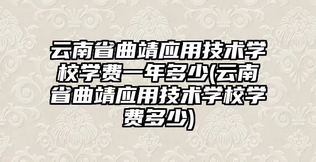 云南省曲靖應用技術學校學費一年多少(云南省曲靖應用技術學校學費多少)