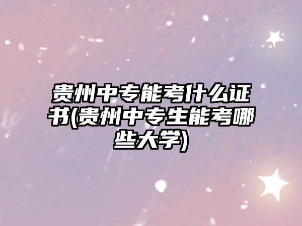 貴州中專能考什么證書(貴州中專生能考哪些大學(xué))