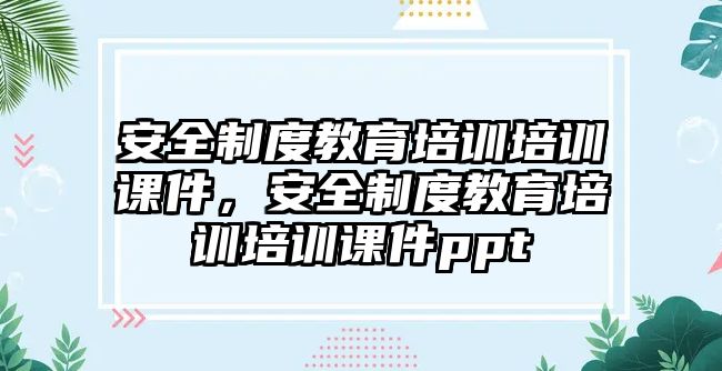 安全制度教育培訓(xùn)培訓(xùn)課件，安全制度教育培訓(xùn)培訓(xùn)課件ppt