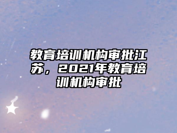 教育培訓(xùn)機(jī)構(gòu)審批江蘇，2021年教育培訓(xùn)機(jī)構(gòu)審批