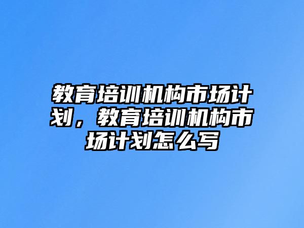 教育培訓機構市場計劃，教育培訓機構市場計劃怎么寫