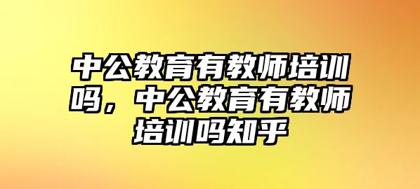 中公教育有教師培訓(xùn)嗎，中公教育有教師培訓(xùn)嗎知乎