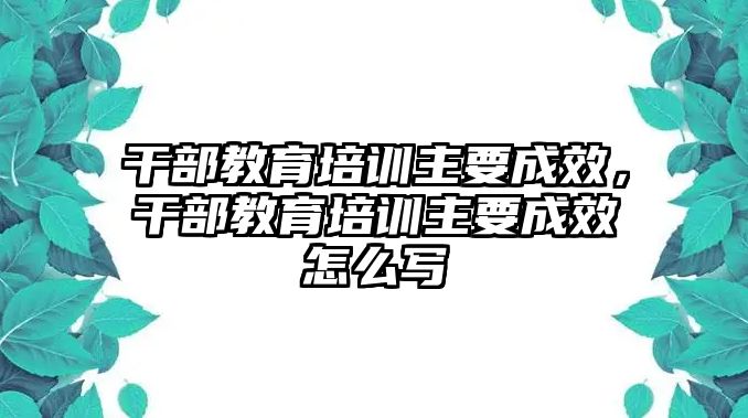 干部教育培訓(xùn)主要成效，干部教育培訓(xùn)主要成效怎么寫