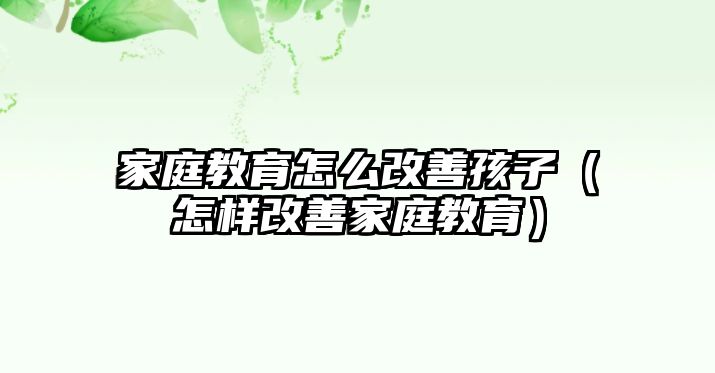 家庭教育怎么改善孩子（怎樣改善家庭教育）