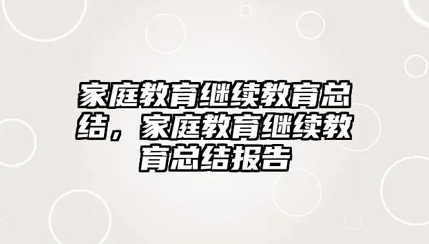 家庭教育繼續(xù)教育總結(jié)，家庭教育繼續(xù)教育總結(jié)報(bào)告