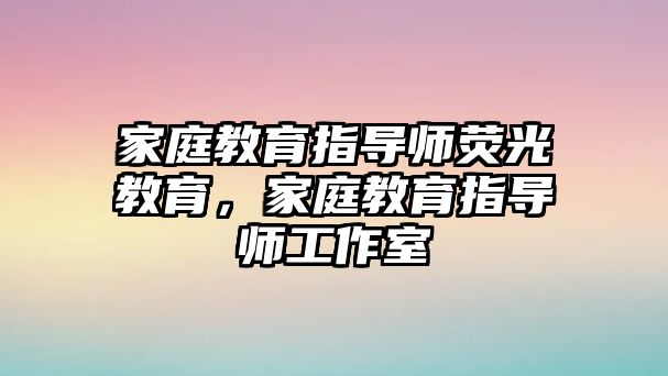 家庭教育指導(dǎo)師熒光教育，家庭教育指導(dǎo)師工作室