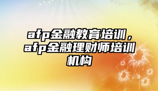 afp金融教育培訓(xùn)，afp金融理財(cái)師培訓(xùn)機(jī)構(gòu)