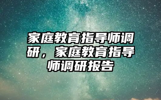 家庭教育指導(dǎo)師調(diào)研，家庭教育指導(dǎo)師調(diào)研報告