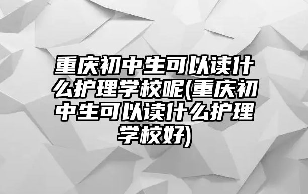 重慶初中生可以讀什么護理學(xué)校呢(重慶初中生可以讀什么護理學(xué)校好)