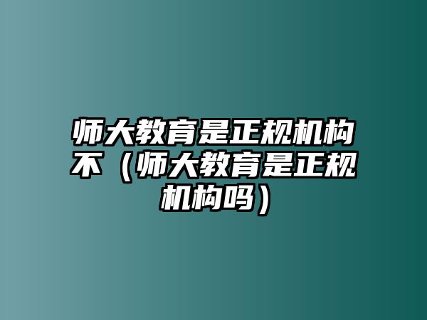 師大教育是正規(guī)機(jī)構(gòu)不（師大教育是正規(guī)機(jī)構(gòu)嗎）