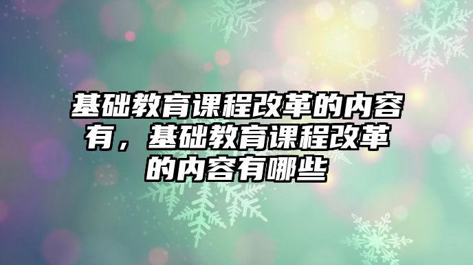 基礎(chǔ)教育課程改革的內(nèi)容有，基礎(chǔ)教育課程改革的內(nèi)容有哪些