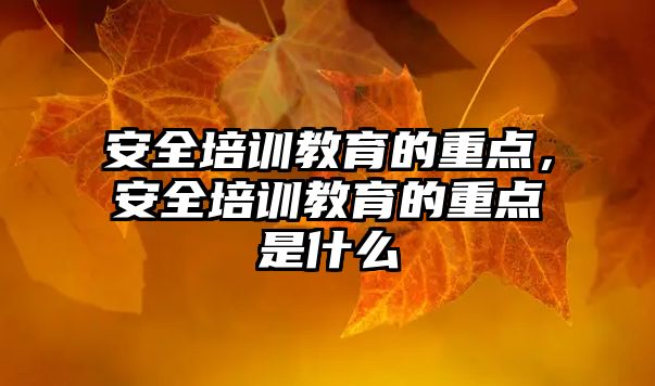 安全培訓教育的重點，安全培訓教育的重點是什么