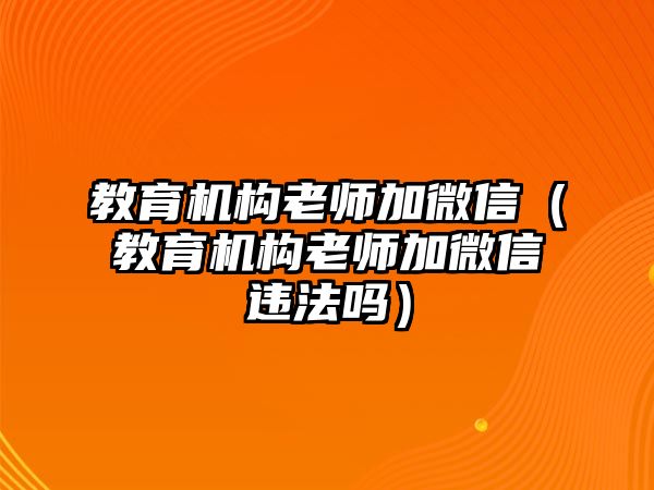 教育機構老師加微信（教育機構老師加微信違法嗎）