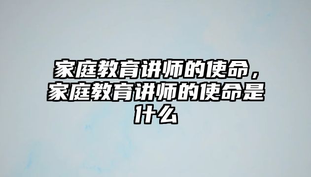 家庭教育講師的使命，家庭教育講師的使命是什么