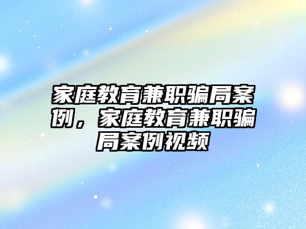 家庭教育兼職騙局案例，家庭教育兼職騙局案例視頻