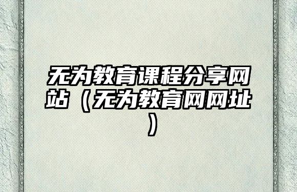 無(wú)為教育課程分享網(wǎng)站（無(wú)為教育網(wǎng)網(wǎng)址）