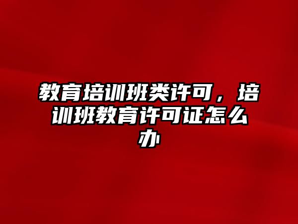 教育培訓(xùn)班類許可，培訓(xùn)班教育許可證怎么辦