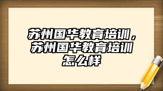 蘇州國華教育培訓(xùn)，蘇州國華教育培訓(xùn)怎么樣