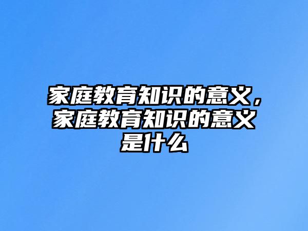 家庭教育知識的意義，家庭教育知識的意義是什么