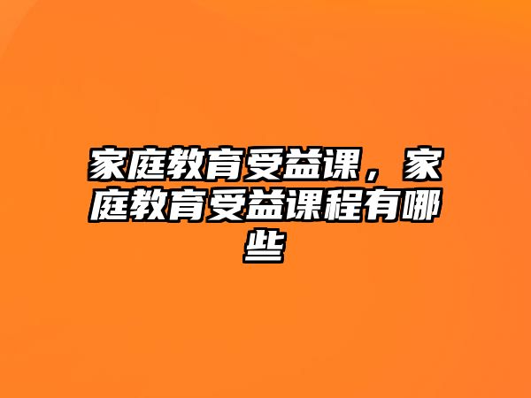 家庭教育受益課，家庭教育受益課程有哪些