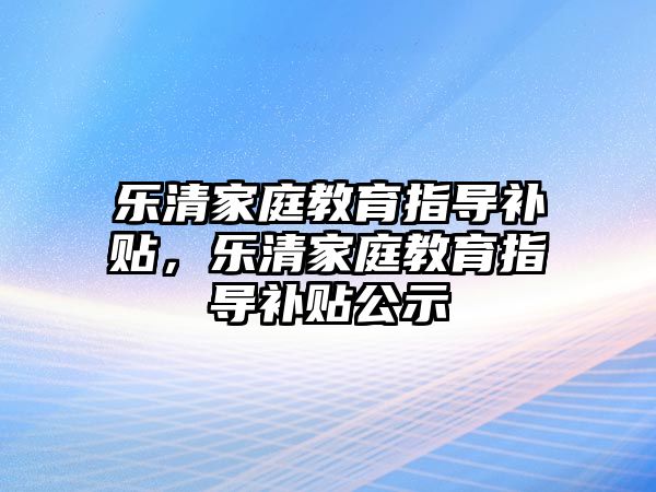 樂(lè)清家庭教育指導(dǎo)補(bǔ)貼，樂(lè)清家庭教育指導(dǎo)補(bǔ)貼公示