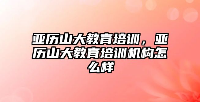 亞歷山大教育培訓，亞歷山大教育培訓機構怎么樣