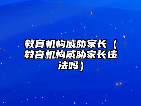 教育機構(gòu)威脅家長（教育機構(gòu)威脅家長違法嗎）