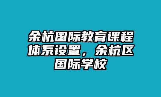 余杭國際教育課程體系設(shè)置，余杭區(qū)國際學(xué)校