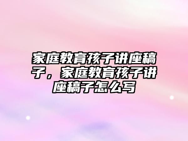 家庭教育孩子講座稿子，家庭教育孩子講座稿子怎么寫