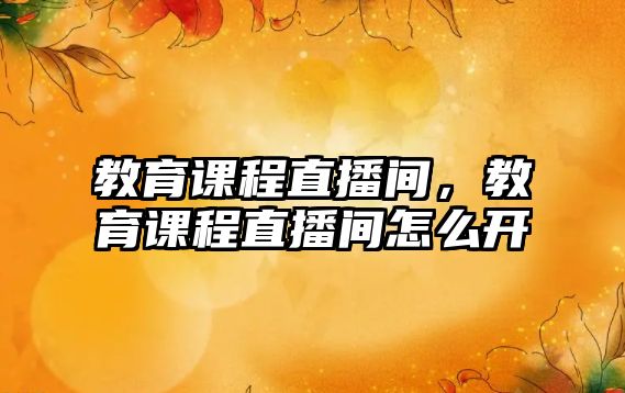 教育課程直播間，教育課程直播間怎么開